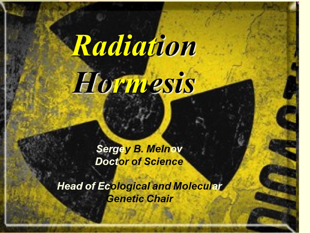 Radiation Hormesis Sergey B. Melnov Doctor of Science Head of Ecological and Molecular Genetic